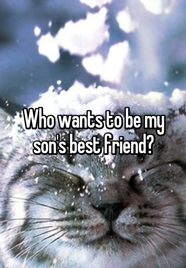 Who wants to be my son's best friend?