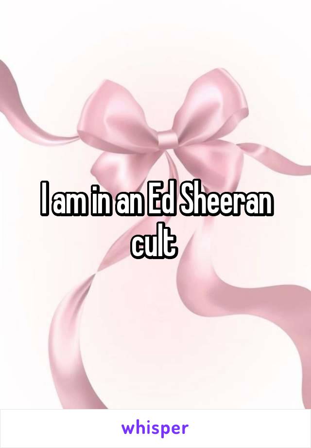 I am in an Ed Sheeran cult 