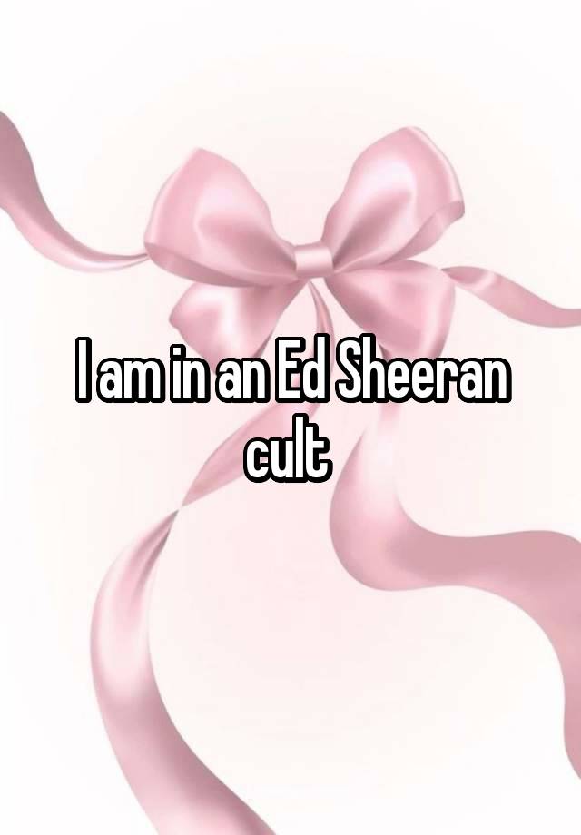 I am in an Ed Sheeran cult 