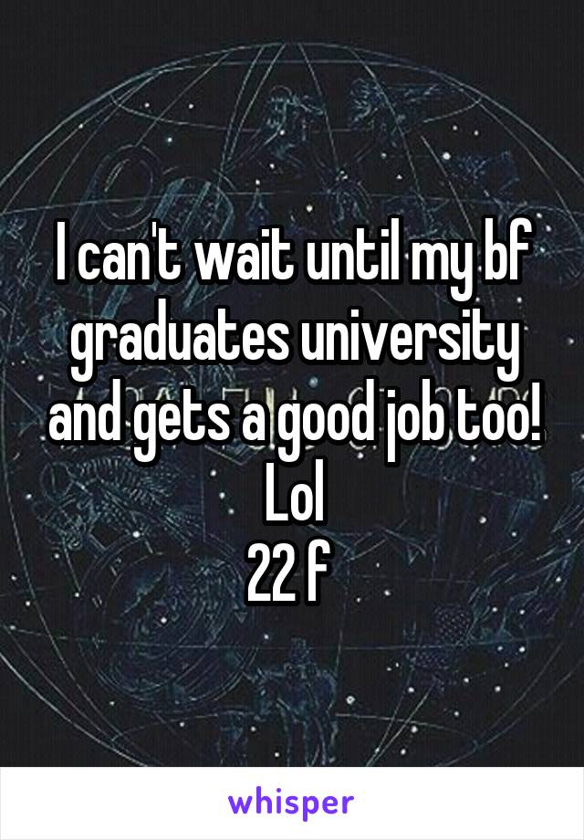 I can't wait until my bf graduates university and gets a good job too! Lol
22 f 