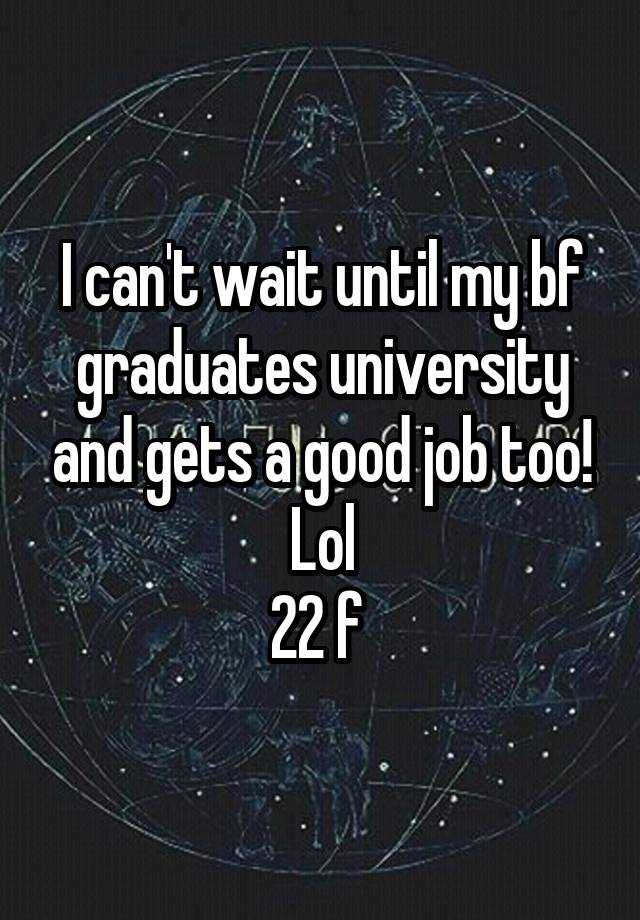 I can't wait until my bf graduates university and gets a good job too! Lol
22 f 