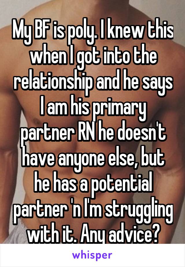 My BF is poly. I knew this when I got into the relationship and he says I am his primary partner RN he doesn't have anyone else, but he has a potential partner 'n I'm struggling with it. Any advice?