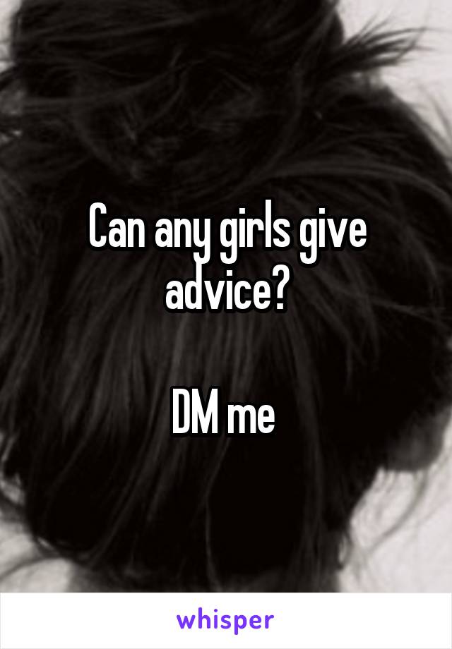 Can any girls give advice?

DM me 