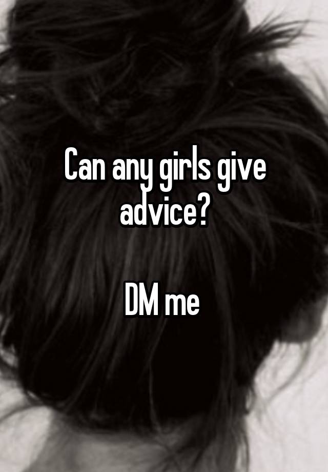 Can any girls give advice?

DM me 