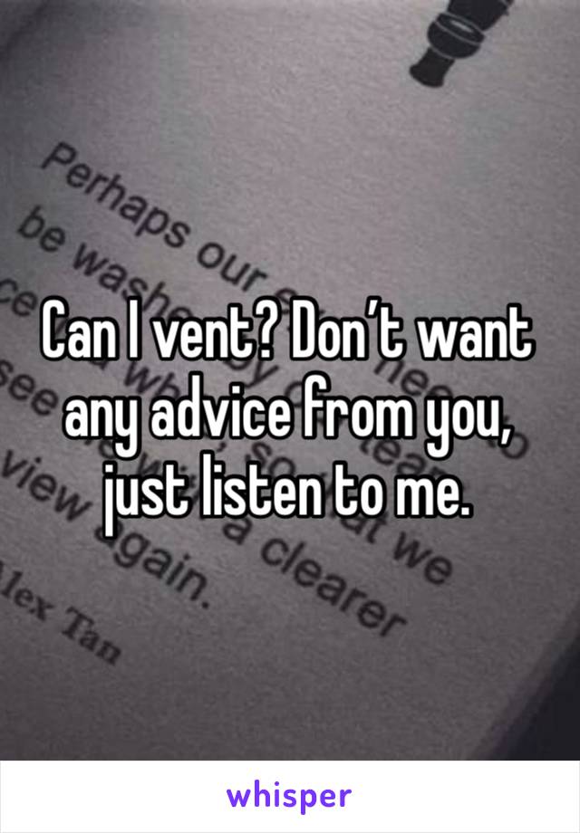 Can I vent? Don’t want any advice from you, just listen to me.