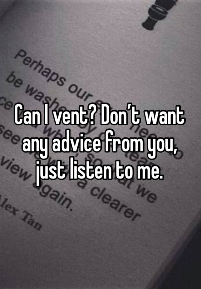 Can I vent? Don’t want any advice from you, just listen to me.