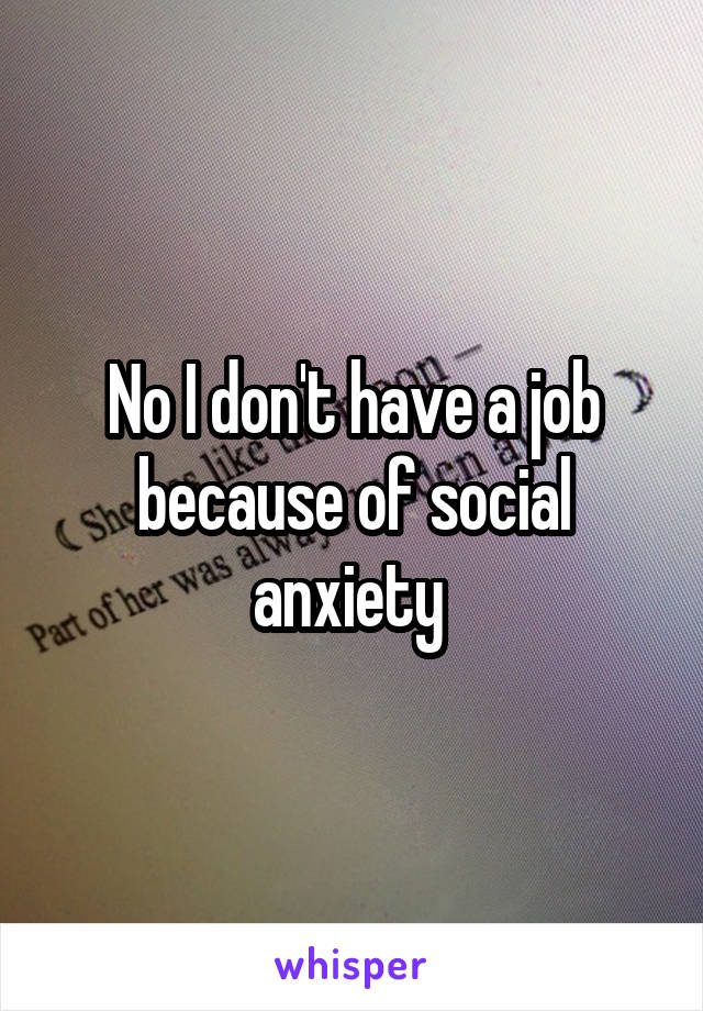 No I don't have a job because of social anxiety 