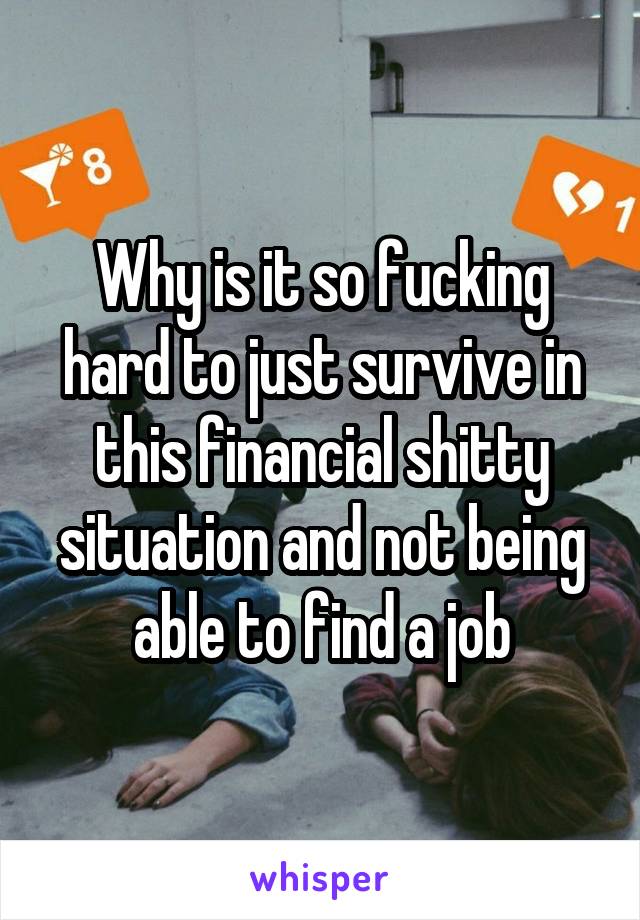 Why is it so fucking hard to just survive in this financial shitty situation and not being able to find a job