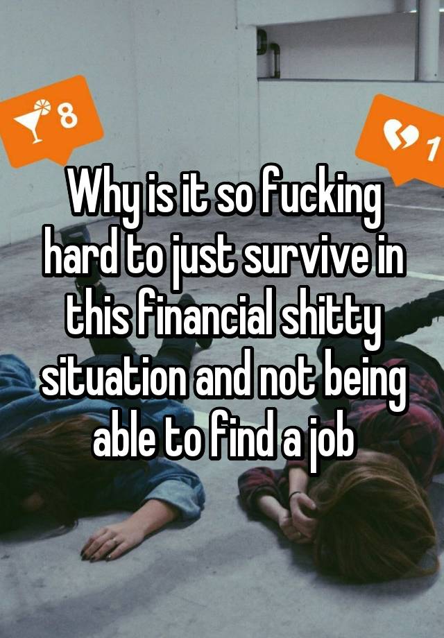 Why is it so fucking hard to just survive in this financial shitty situation and not being able to find a job