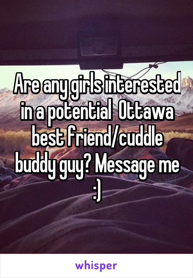 Are any girls interested in a potential  Ottawa
best friend/cuddle buddy guy? Message me :)