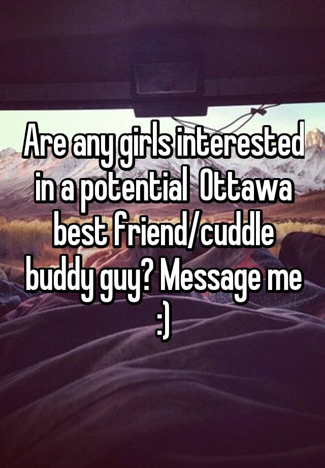 Are any girls interested in a potential  Ottawa
best friend/cuddle buddy guy? Message me :)