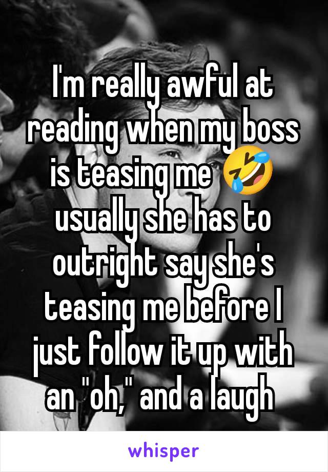 I'm really awful at reading when my boss is teasing me 🤣 usually she has to outright say she's teasing me before I just follow it up with an "oh," and a laugh 