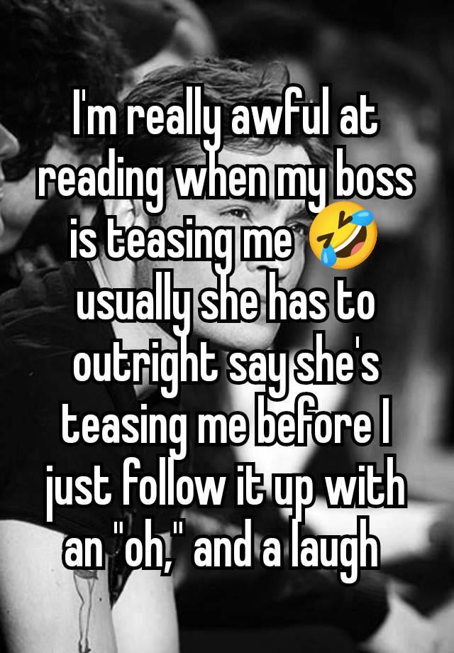 I'm really awful at reading when my boss is teasing me 🤣 usually she has to outright say she's teasing me before I just follow it up with an "oh," and a laugh 