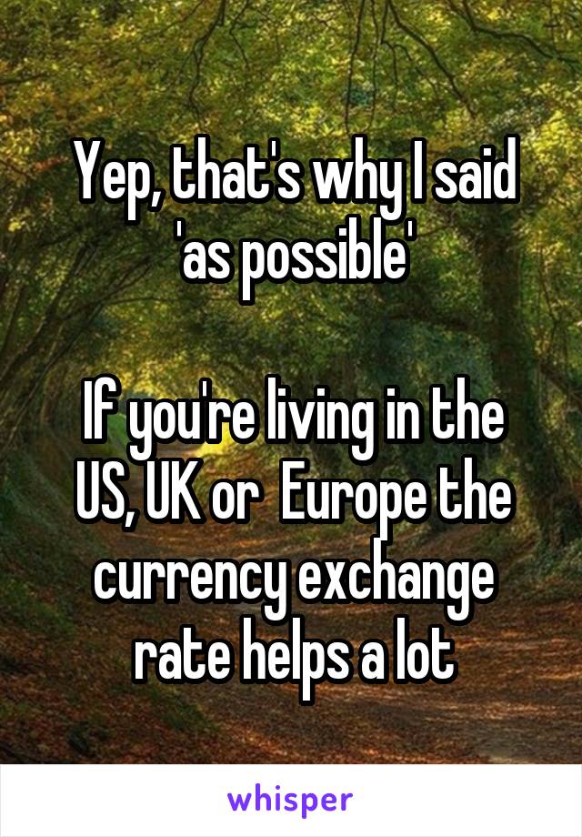 Yep, that's why I said 'as possible'

If you're living in the US, UK or  Europe the currency exchange rate helps a lot