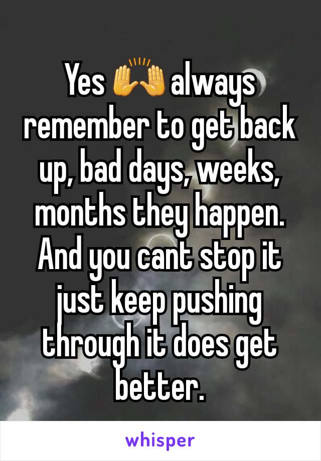 Yes 🙌 always remember to get back up, bad days, weeks, months they happen. And you cant stop it just keep pushing through it does get better.