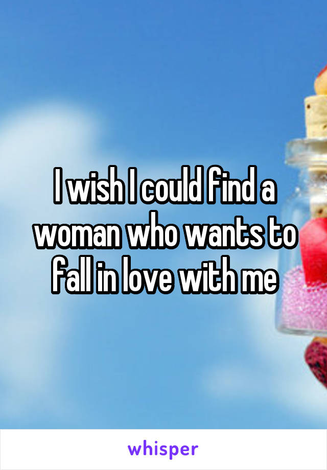 I wish I could find a woman who wants to fall in love with me