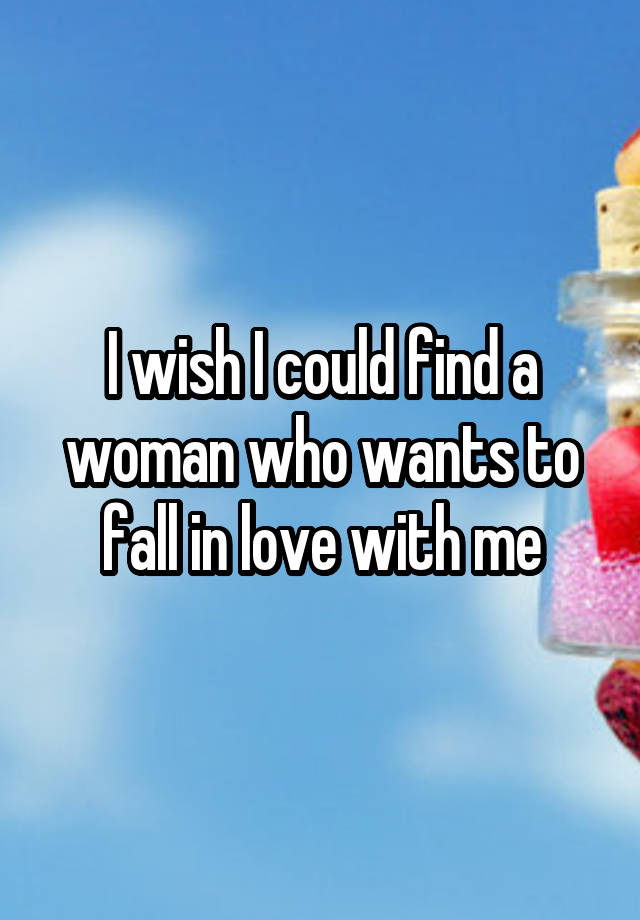 I wish I could find a woman who wants to fall in love with me