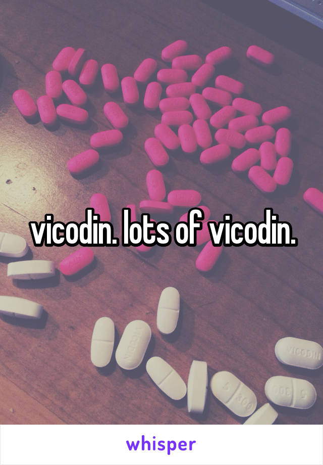 vicodin. lots of vicodin.