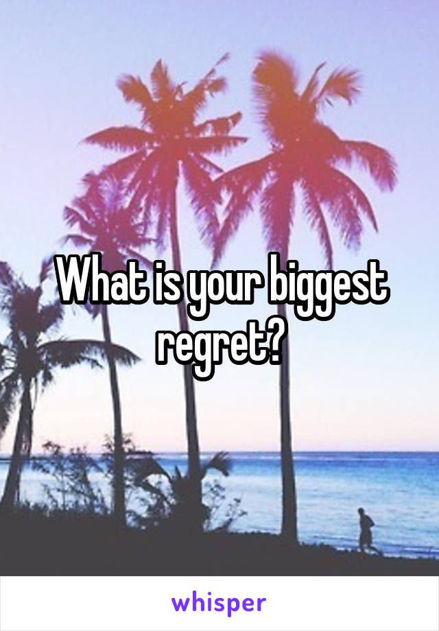 What is your biggest regret?