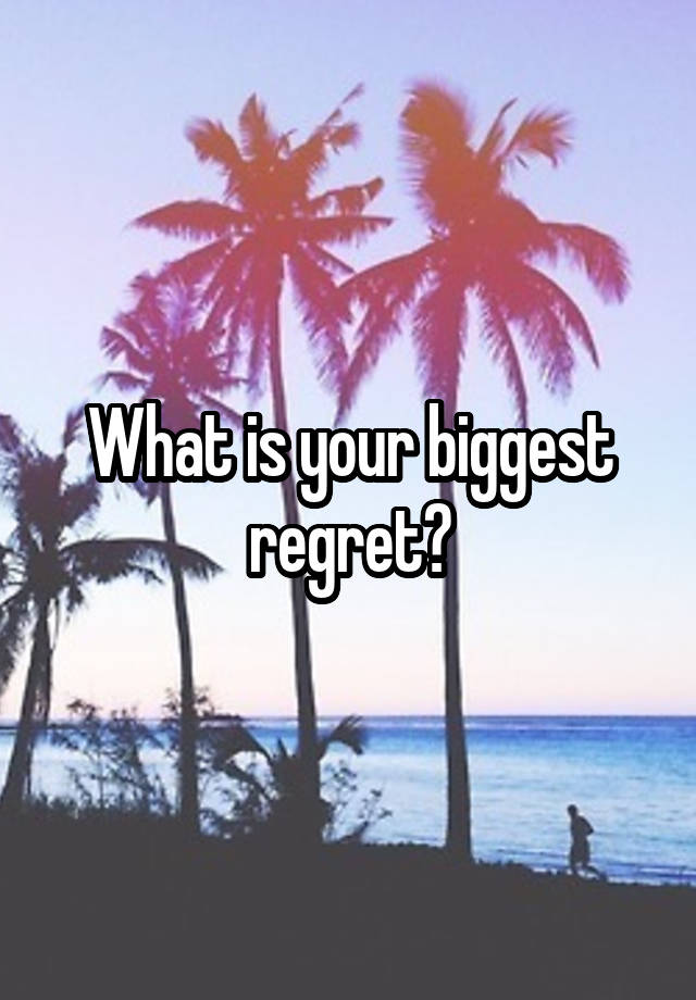 What is your biggest regret?