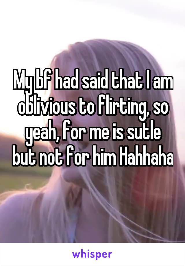 My bf had said that I am oblivious to flirting, so yeah, for me is sutle but not for him Hahhaha 