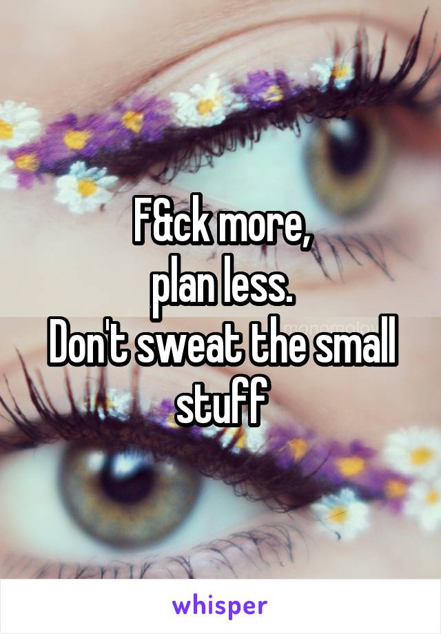 F&ck more,
plan less.
Don't sweat the small stuff