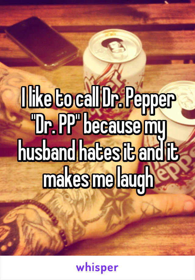 I like to call Dr. Pepper "Dr. PP" because my husband hates it and it makes me laugh