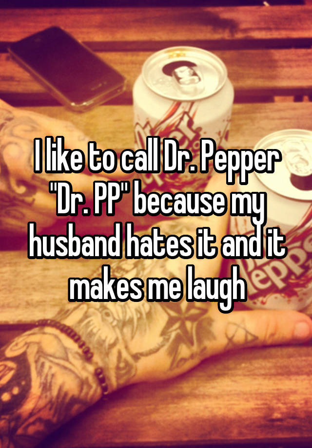 I like to call Dr. Pepper "Dr. PP" because my husband hates it and it makes me laugh