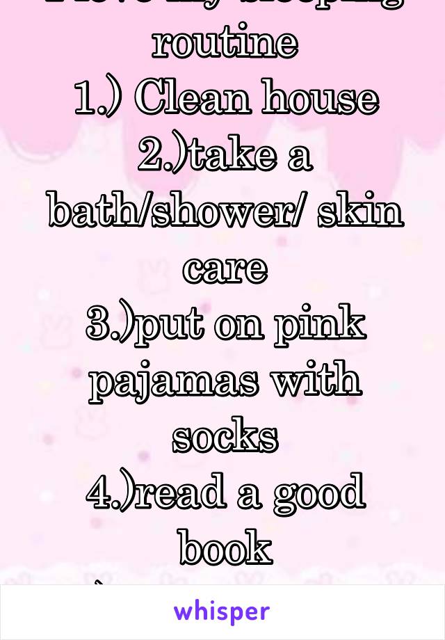 I love my sleeping routine
1.) Clean house
2.)take a bath/shower/ skin care
3.)put on pink pajamas with socks
4.)read a good book
5.) Put noises on
6.fall asleep