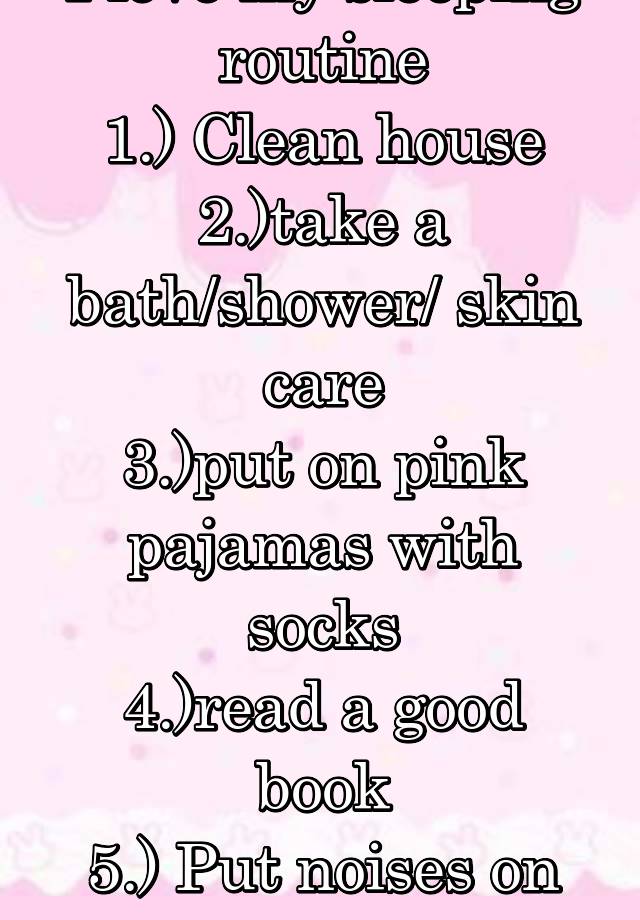 I love my sleeping routine
1.) Clean house
2.)take a bath/shower/ skin care
3.)put on pink pajamas with socks
4.)read a good book
5.) Put noises on
6.fall asleep