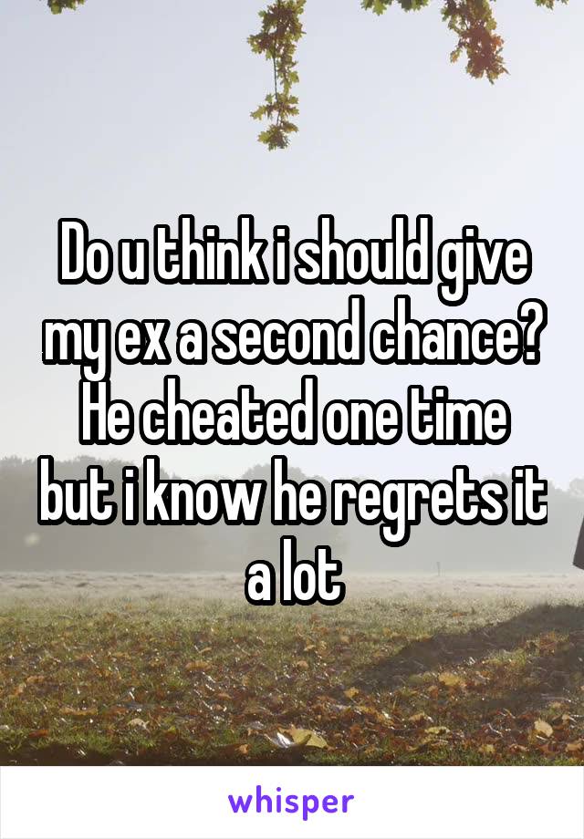 Do u think i should give my ex a second chance?
He cheated one time but i know he regrets it a lot