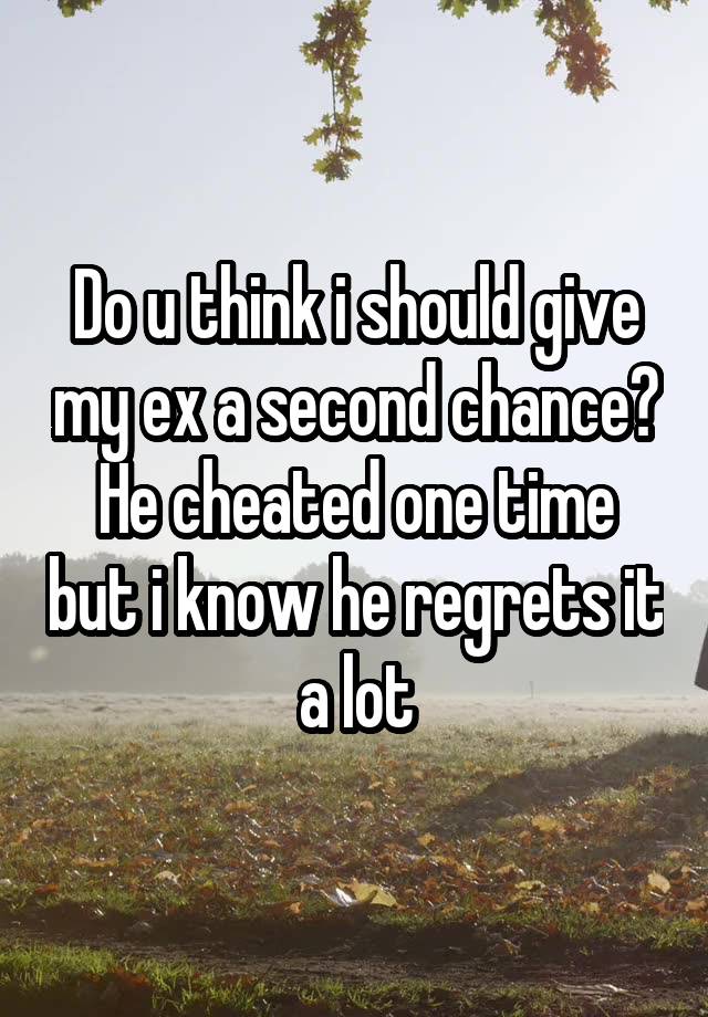 Do u think i should give my ex a second chance?
He cheated one time but i know he regrets it a lot