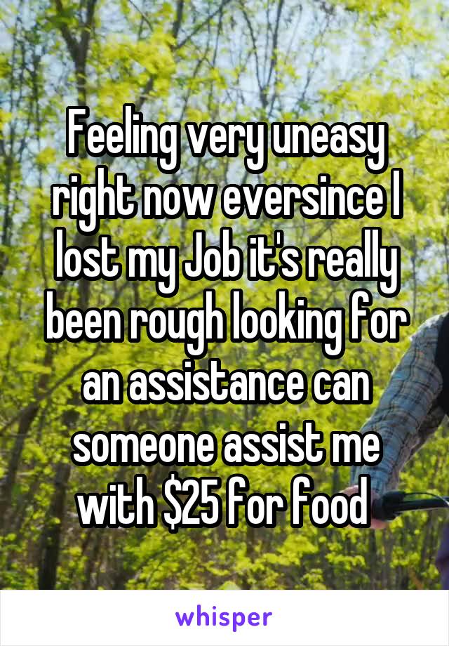 Feeling very uneasy right now eversince I lost my Job it's really been rough looking for an assistance can someone assist me with $25 for food 