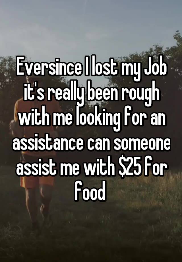 Eversince I lost my Job it's really been rough with me looking for an assistance can someone assist me with $25 for food 