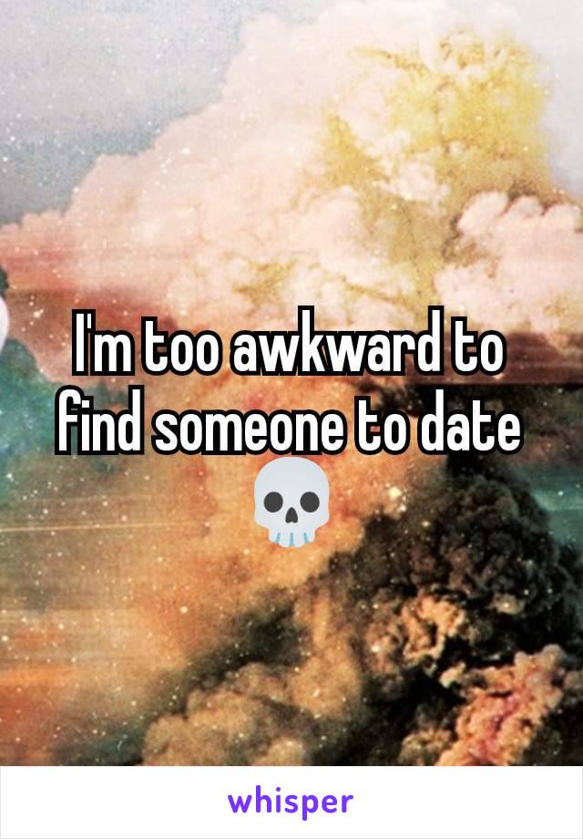 I'm too awkward to find someone to date 💀