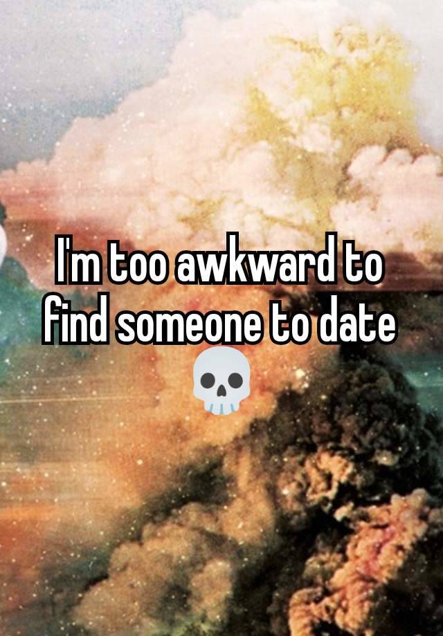 I'm too awkward to find someone to date 💀