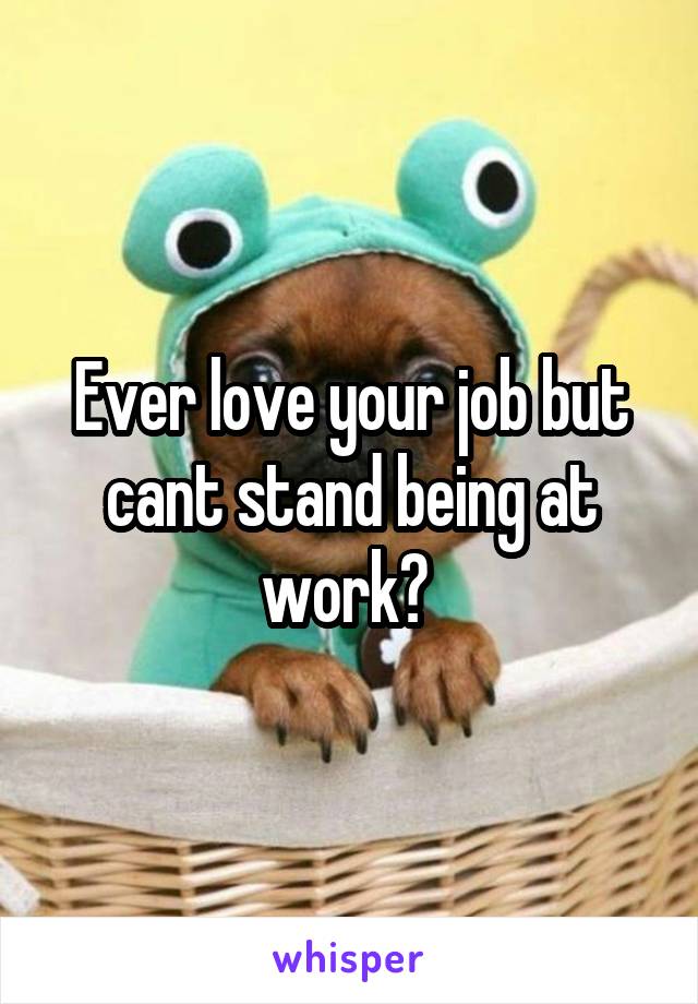 Ever love your job but cant stand being at work? 