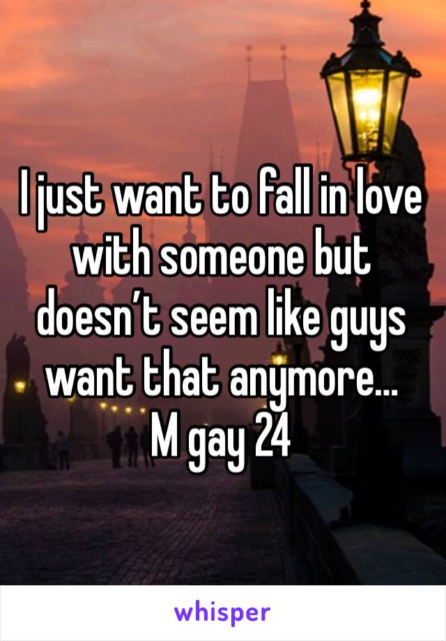 I just want to fall in love with someone but doesn’t seem like guys want that anymore…
M gay 24