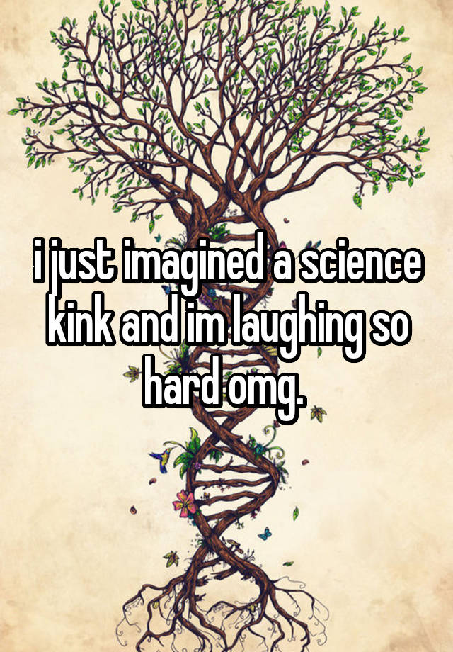 i just imagined a science kink and im laughing so hard omg. 