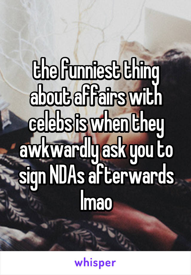 the funniest thing about affairs with celebs is when they awkwardly ask you to sign NDAs afterwards lmao