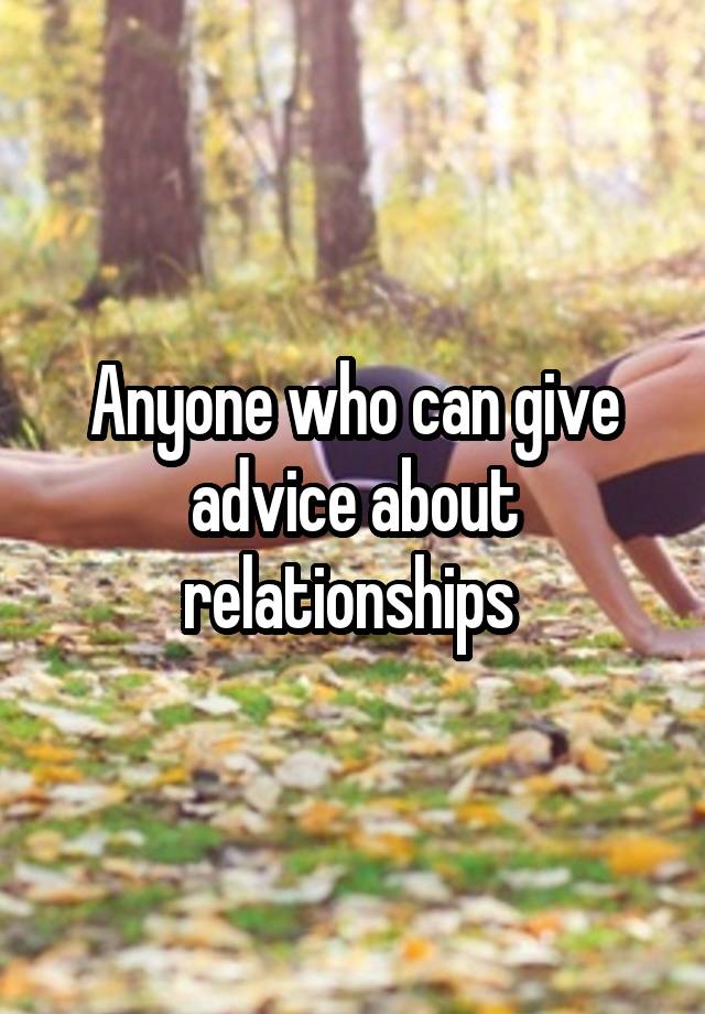 Anyone who can give advice about relationships 