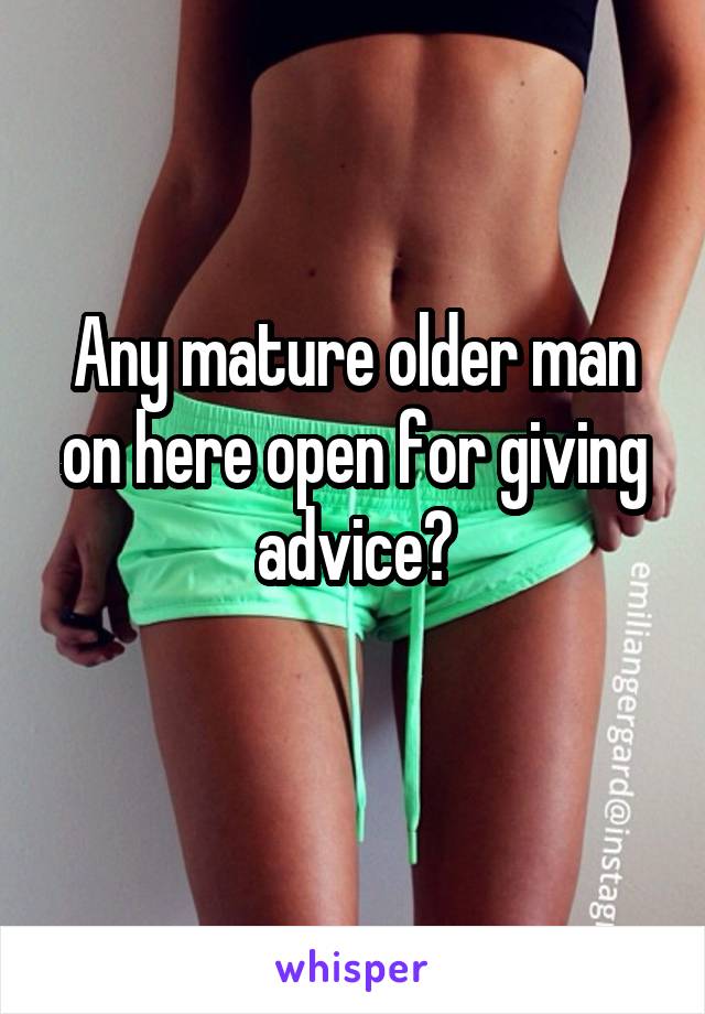 Any mature older man on here open for giving advice?
