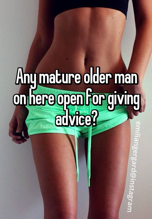 Any mature older man on here open for giving advice?
