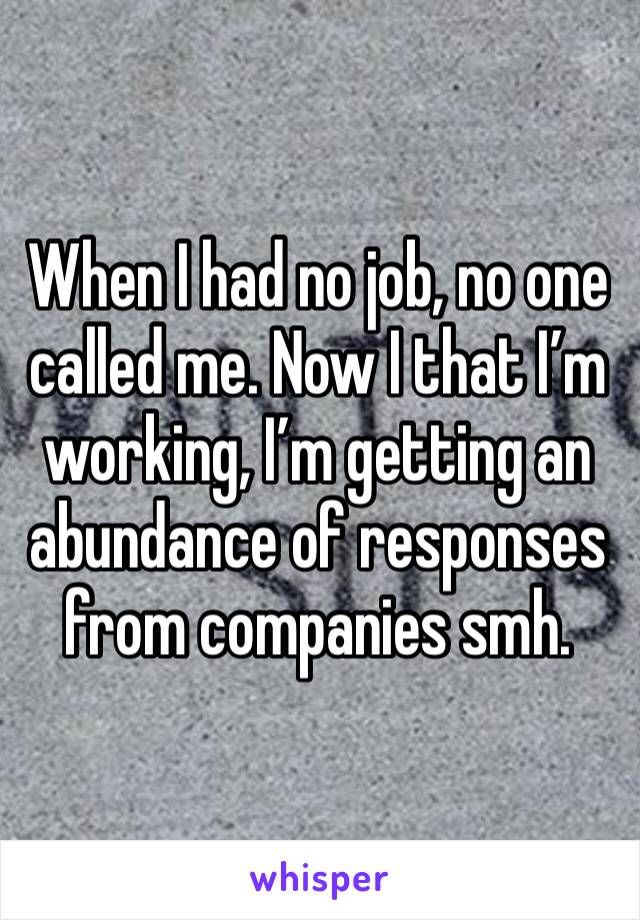 When I had no job, no one called me. Now I that I’m working, I’m getting an abundance of responses from companies smh. 