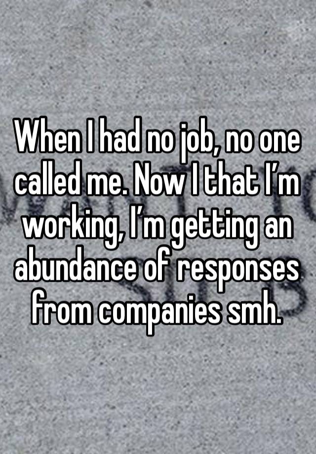 When I had no job, no one called me. Now I that I’m working, I’m getting an abundance of responses from companies smh. 