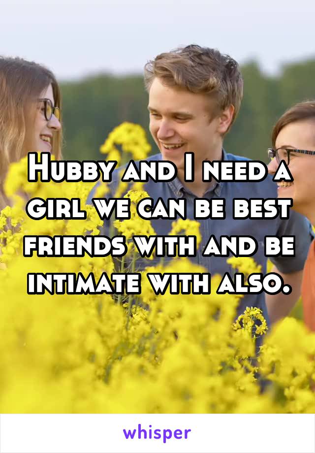 Hubby and I need a girl we can be best friends with and be intimate with also.