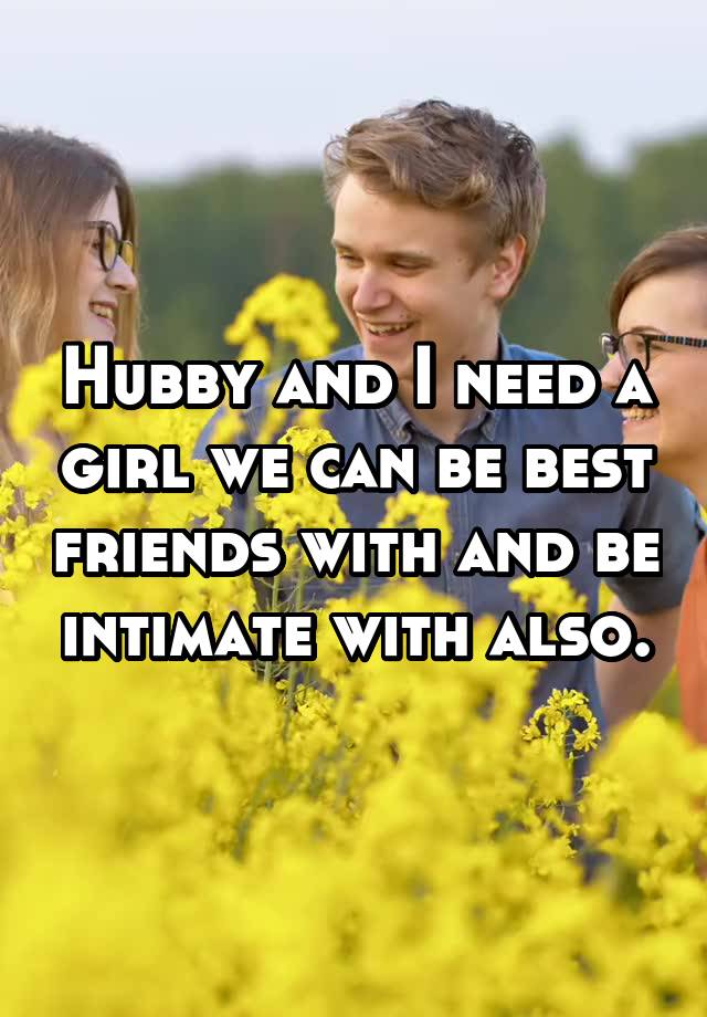 Hubby and I need a girl we can be best friends with and be intimate with also.