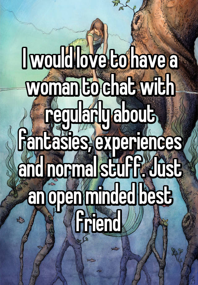 I would love to have a woman to chat with regularly about fantasies, experiences and normal stuff. Just an open minded best friend 