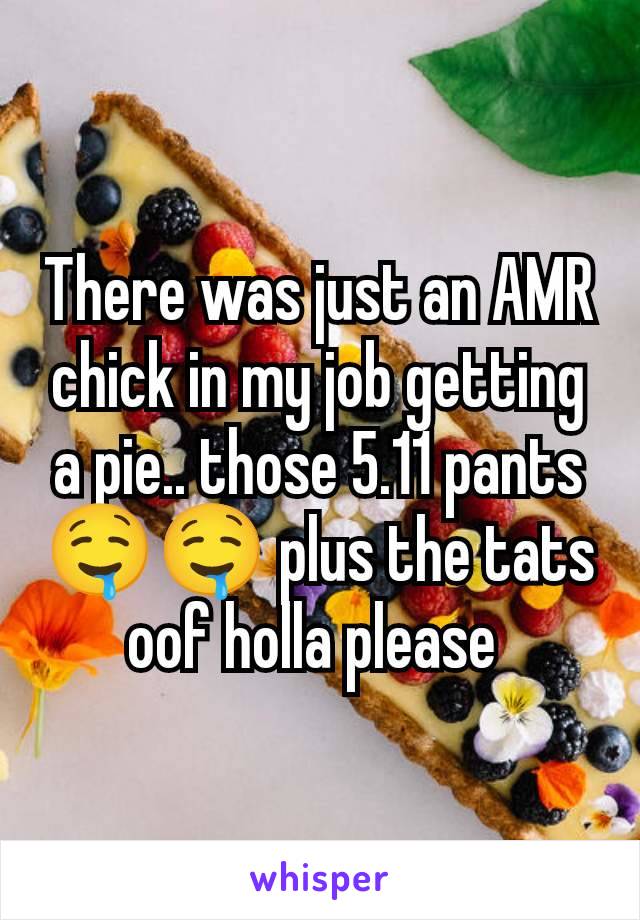 There was just an AMR chick in my job getting a pie.. those 5.11 pants 🤤🤤 plus the tats oof holla please 