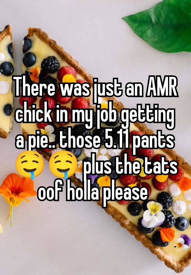 There was just an AMR chick in my job getting a pie.. those 5.11 pants 🤤🤤 plus the tats oof holla please 